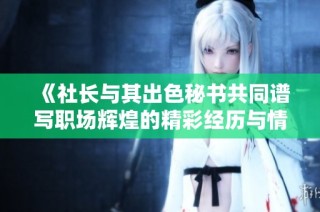 《社长与其出色秘书共同谱写职场辉煌的精彩经历与情感纠葛》
