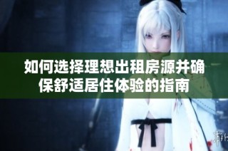 如何选择理想出租房源并确保舒适居住体验的指南