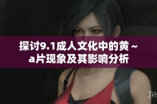 探讨9.1成人文化中的黄～a片现象及其影响分析