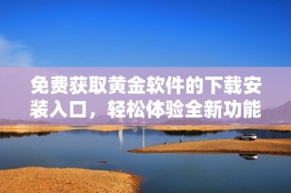 免费获取黄金软件的下载安装入口，轻松体验全新功能和服务