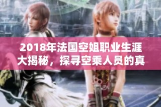 2018年法国空姐职业生涯大揭秘，探寻空乘人员的真实生活与挑战