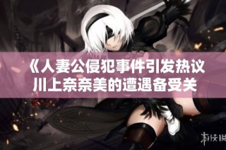 《人妻公侵犯事件引发热议 川上奈奈美的遭遇备受关注》