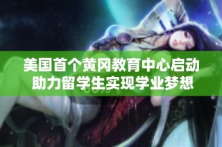 美国首个黄冈教育中心启动 助力留学生实现学业梦想