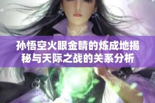 孙悟空火眼金睛的炼成地揭秘与天际之战的关系分析