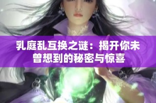 乳庭乱互换之谜：揭开你未曾想到的秘密与惊喜