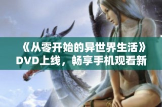 《从零开始的异世界生活》DVD上线，畅享手机观看新体验