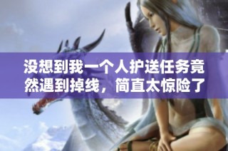 没想到我一个人护送任务竟然遇到掉线，简直太惊险了！