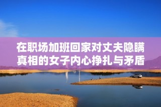 在职场加班回家对丈夫隐瞒真相的女子内心挣扎与矛盾