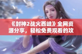 《封神2战火西岐》全网资源分享，轻松免费观看的攻略与链接揭秘