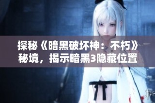 探秘《暗黑破坏神：不朽》秘境，揭示暗黑3隐藏位置与地图攻略