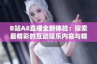 B站A8直播全新体验：探索最精彩的互动娱乐内容与精彩瞬间