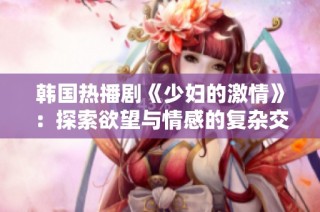 韩国热播剧《少妇的激情》：探索欲望与情感的复杂交织
