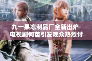 九一果冻制品厂全新出炉 电视剧何苗引发观众热烈讨论与期待