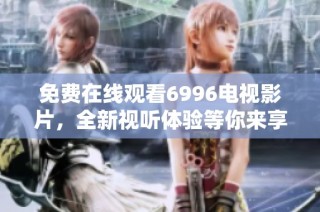 免费在线观看6996电视影片，全新视听体验等你来享受