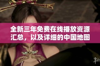 全新三年免费在线播放资源汇总，以及详细的中国地图导航指南