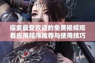 探索最受欢迎的免费视频观看应用程序推荐与使用技巧分享