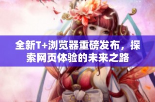 全新T+浏览器重磅发布，探索网页体验的未来之路