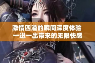 激情四溢的瞬间深度体验 一进一出带来的无限快感