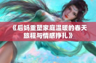 《后妈重塑家庭温暖的春天旅程与情感挣扎》