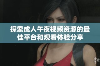 探索成人午夜视频资源的最佳平台和观看体验分享