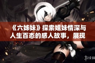 《六姊妹》探索姐妹情深与人生百态的感人故事，展现生活中的爱与挑战