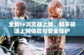 全新t+浏览器上线，畅享极速上网体验与安全保护