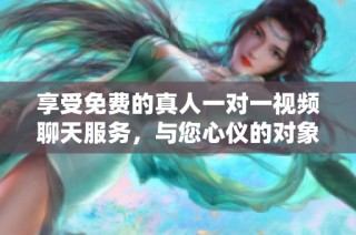 享受免费的真人一对一视频聊天服务，与您心仪的对象实时互动