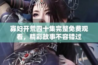 寡妇开荒四十集完整免费观看，精彩故事不容错过