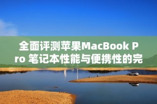 全面评测苹果MacBook Pro 笔记本性能与便携性的完美结合