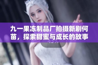 九一果冻制品厂拍摄新剧何苗，探索甜蜜与成长的故事情感