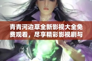 青青河边草全新影视大全免费观看，尽享精彩影视剧与综艺节目