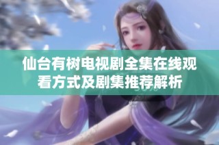 仙台有树电视剧全集在线观看方式及剧集推荐解析