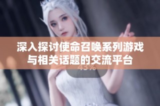 深入探讨使命召唤系列游戏与相关话题的交流平台