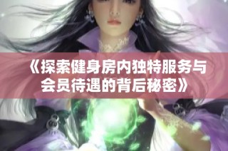 《探索健身房内独特服务与会员待遇的背后秘密》