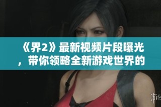 《界2》最新视频片段曝光，带你领略全新游戏世界的精彩瞬间