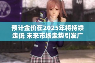 预计金价在2025年将持续走低 未来市场走势引发广泛关注