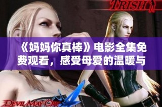 《妈妈你真棒》电影全集免费观看，感受母爱的温暖与力量