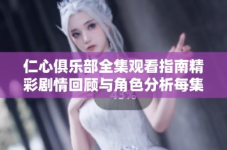 仁心俱乐部全集观看指南精彩剧情回顾与角色分析每集内容详解