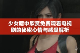 少女暗中欣赏免费观看电视剧的秘密心情与感受解析