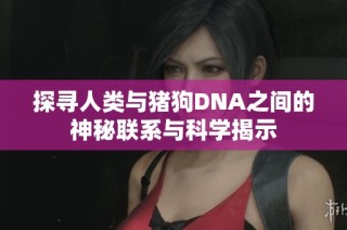 探寻人类与猪狗DNA之间的神秘联系与科学揭示