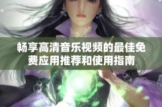 畅享高清音乐视频的最佳免费应用推荐和使用指南