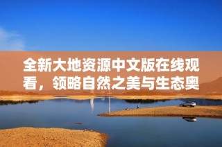 全新大地资源中文版在线观看，领略自然之美与生态奥秘