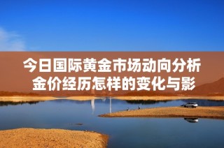 今日国际黄金市场动向分析 金价经历怎样的变化与影响