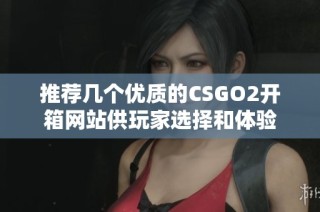 推荐几个优质的CSGO2开箱网站供玩家选择和体验