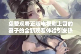 免费观看正版电视剧上司的妻子的全新观看体验引发热议