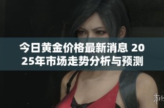 今日黄金价格最新消息 2025年市场走势分析与预测