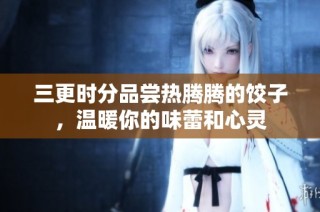 三更时分品尝热腾腾的饺子，温暖你的味蕾和心灵