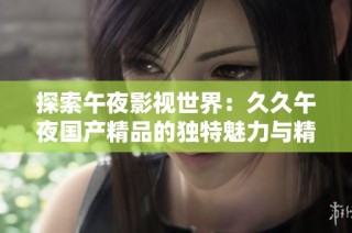 探索午夜影视世界：久久午夜国产精品的独特魅力与精彩内容分析