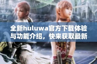 全新huluwa官方下载体验与功能介绍，快来获取最新版本应用吧