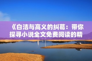 《白洁与高义的纠葛：带你探寻小说全文免费阅读的精彩旅程》
